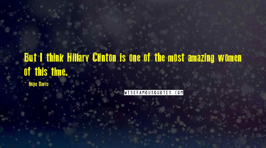 Hope Davis Quotes: But I think Hillary Clinton is one of the most amazing women of this time.