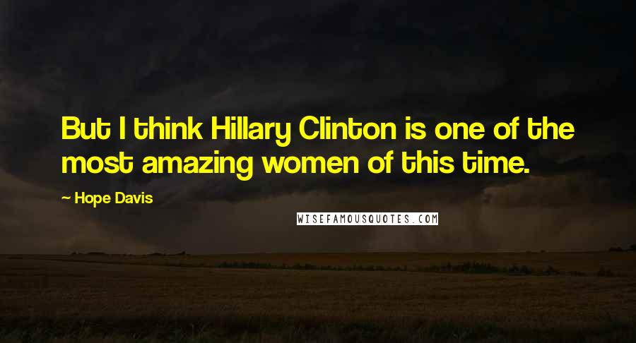Hope Davis Quotes: But I think Hillary Clinton is one of the most amazing women of this time.