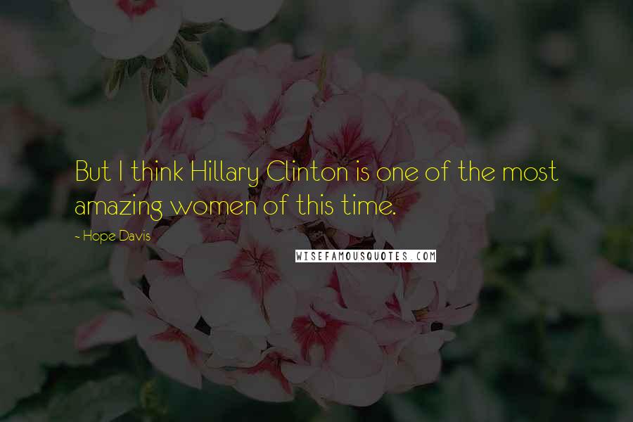 Hope Davis Quotes: But I think Hillary Clinton is one of the most amazing women of this time.