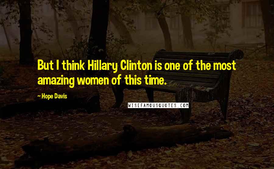 Hope Davis Quotes: But I think Hillary Clinton is one of the most amazing women of this time.