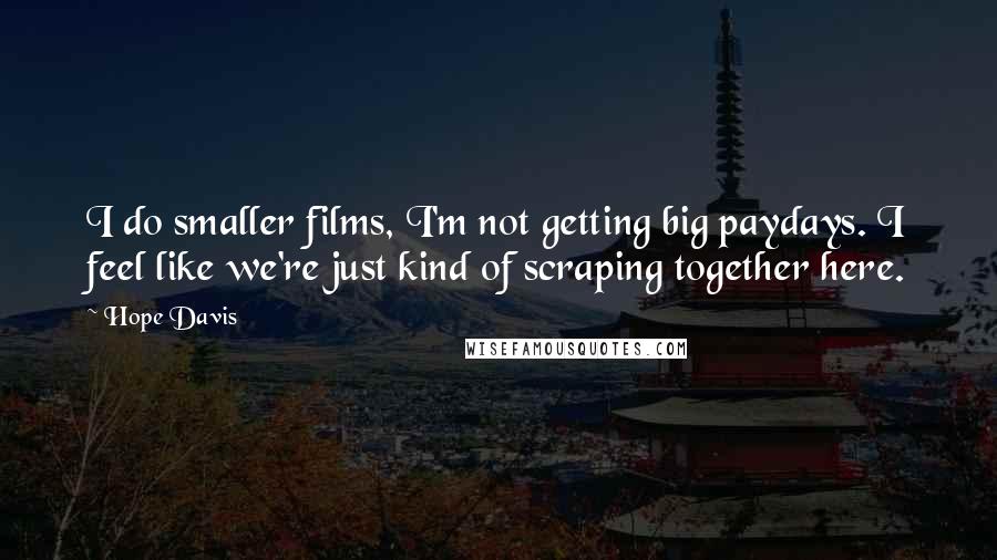 Hope Davis Quotes: I do smaller films, I'm not getting big paydays. I feel like we're just kind of scraping together here.