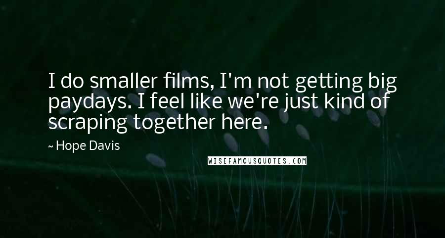 Hope Davis Quotes: I do smaller films, I'm not getting big paydays. I feel like we're just kind of scraping together here.