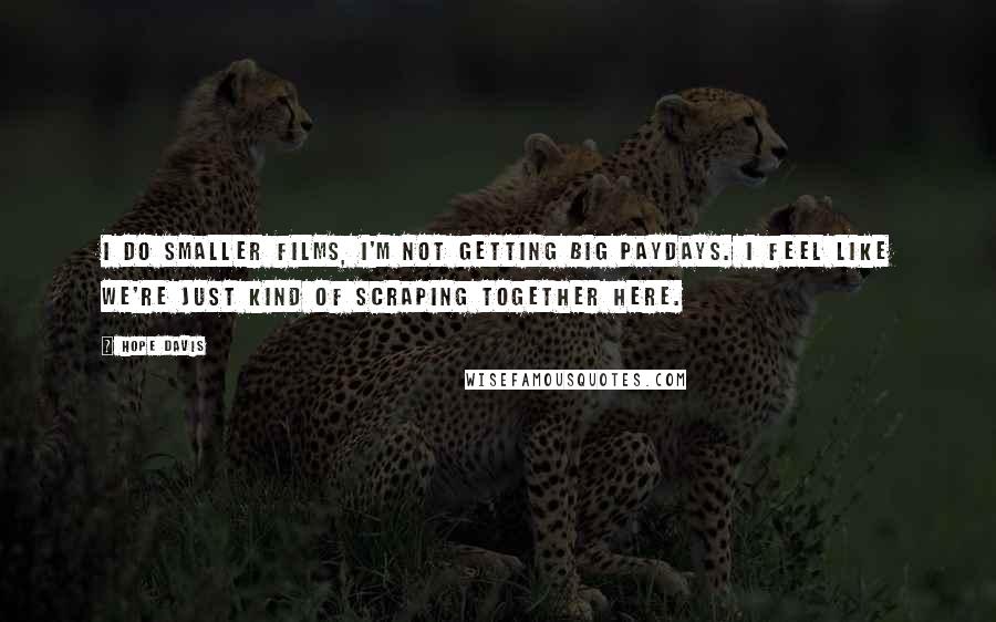 Hope Davis Quotes: I do smaller films, I'm not getting big paydays. I feel like we're just kind of scraping together here.