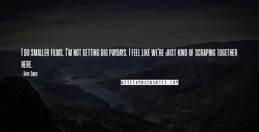 Hope Davis Quotes: I do smaller films, I'm not getting big paydays. I feel like we're just kind of scraping together here.