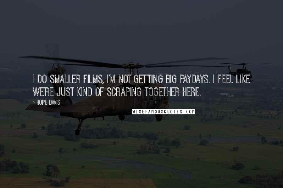 Hope Davis Quotes: I do smaller films, I'm not getting big paydays. I feel like we're just kind of scraping together here.