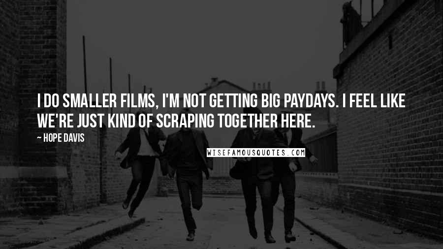 Hope Davis Quotes: I do smaller films, I'm not getting big paydays. I feel like we're just kind of scraping together here.