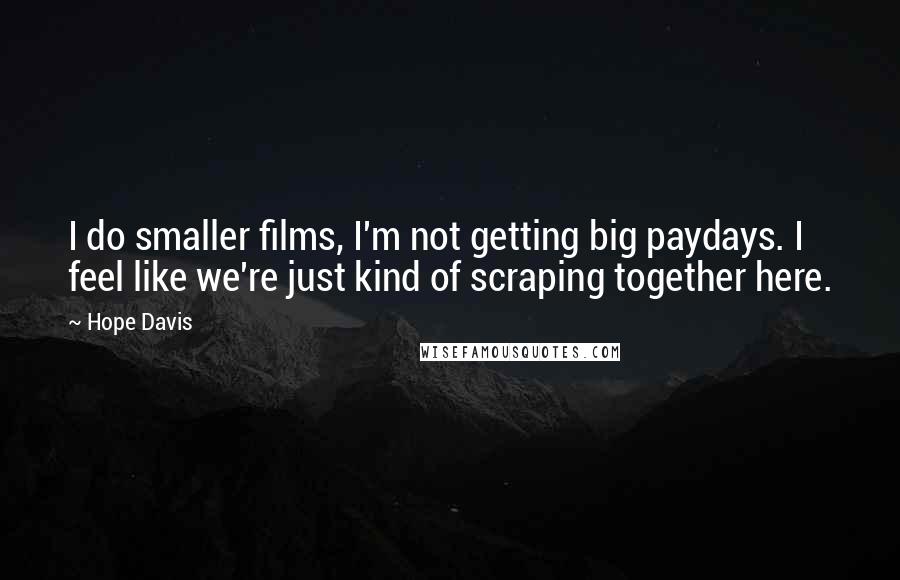 Hope Davis Quotes: I do smaller films, I'm not getting big paydays. I feel like we're just kind of scraping together here.