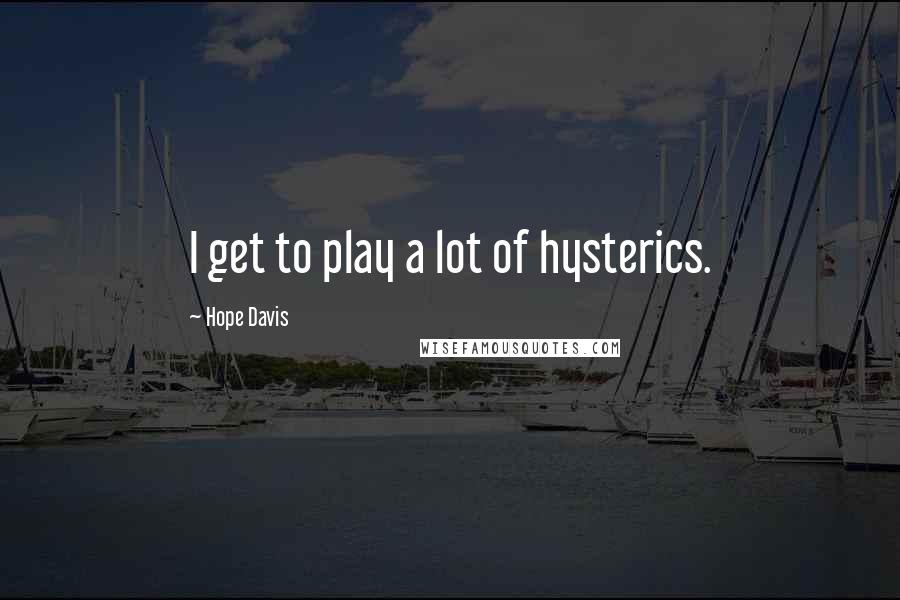 Hope Davis Quotes: I get to play a lot of hysterics.