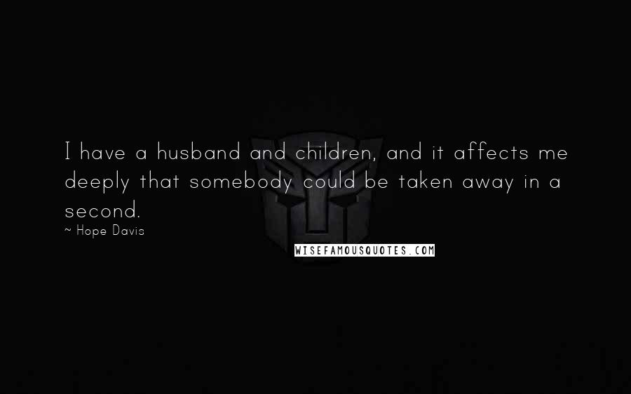 Hope Davis Quotes: I have a husband and children, and it affects me deeply that somebody could be taken away in a second.