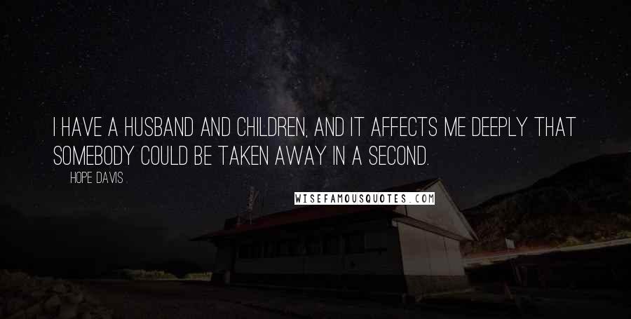 Hope Davis Quotes: I have a husband and children, and it affects me deeply that somebody could be taken away in a second.