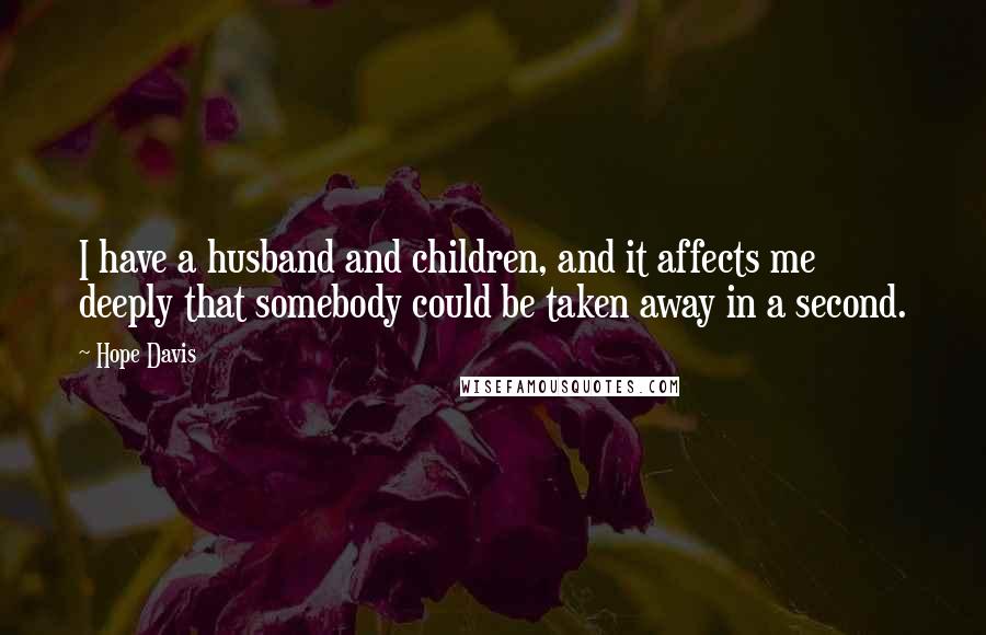 Hope Davis Quotes: I have a husband and children, and it affects me deeply that somebody could be taken away in a second.