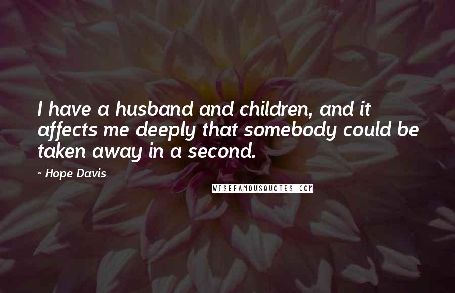 Hope Davis Quotes: I have a husband and children, and it affects me deeply that somebody could be taken away in a second.