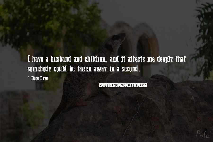Hope Davis Quotes: I have a husband and children, and it affects me deeply that somebody could be taken away in a second.