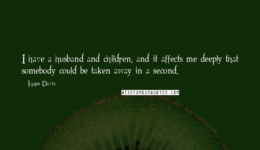 Hope Davis Quotes: I have a husband and children, and it affects me deeply that somebody could be taken away in a second.