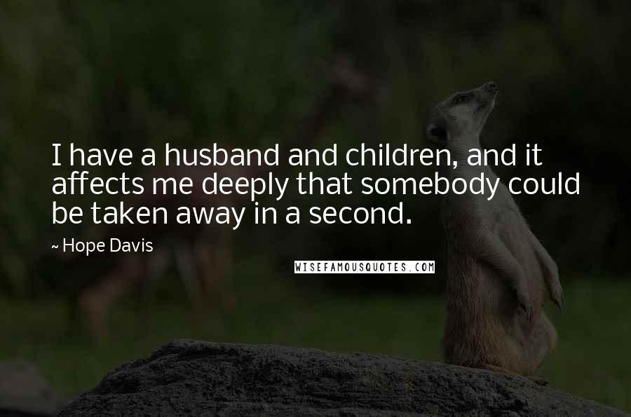 Hope Davis Quotes: I have a husband and children, and it affects me deeply that somebody could be taken away in a second.