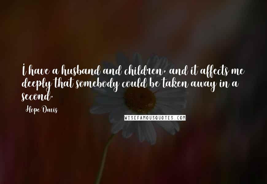 Hope Davis Quotes: I have a husband and children, and it affects me deeply that somebody could be taken away in a second.