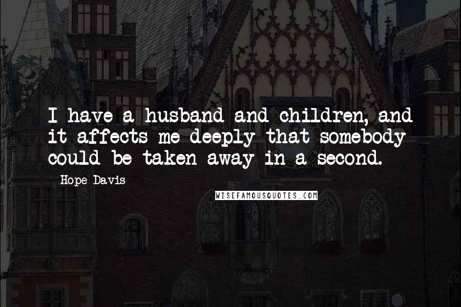 Hope Davis Quotes: I have a husband and children, and it affects me deeply that somebody could be taken away in a second.