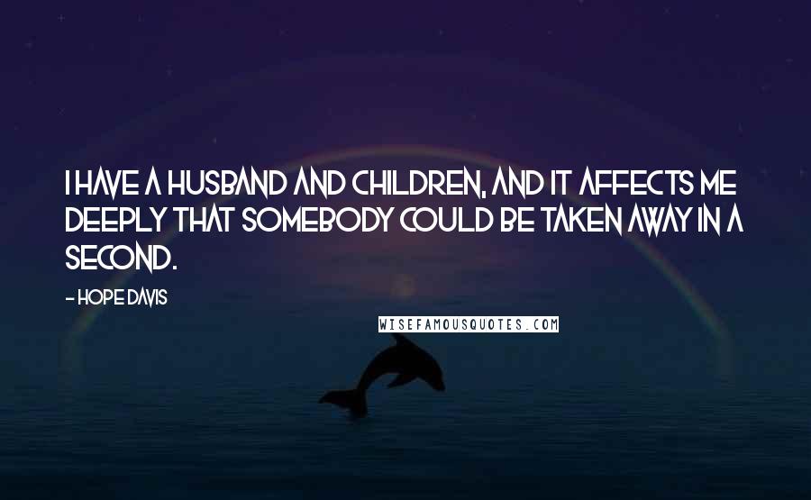 Hope Davis Quotes: I have a husband and children, and it affects me deeply that somebody could be taken away in a second.
