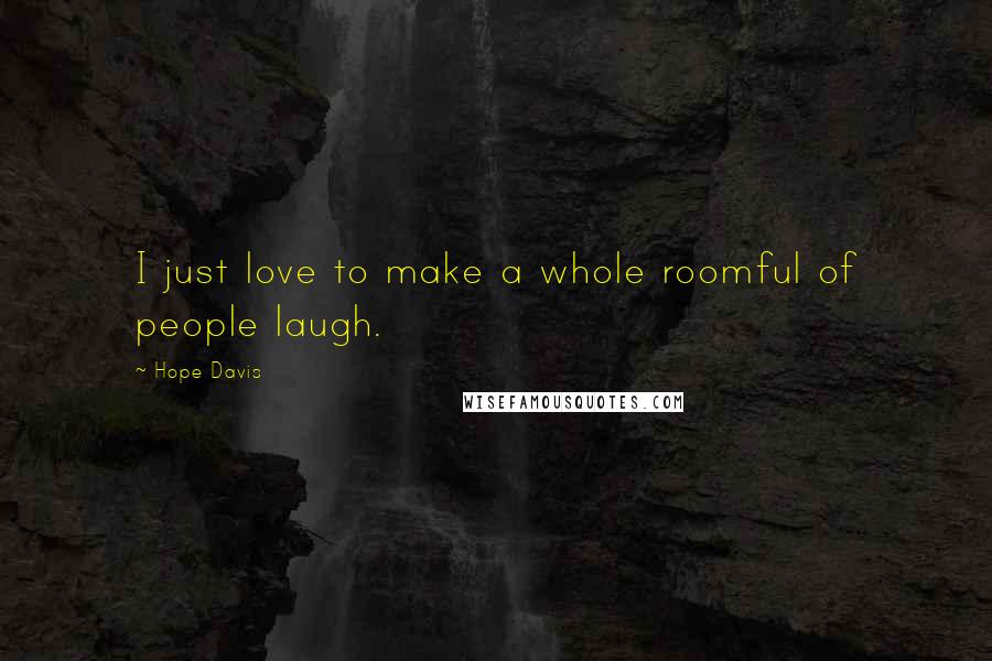 Hope Davis Quotes: I just love to make a whole roomful of people laugh.