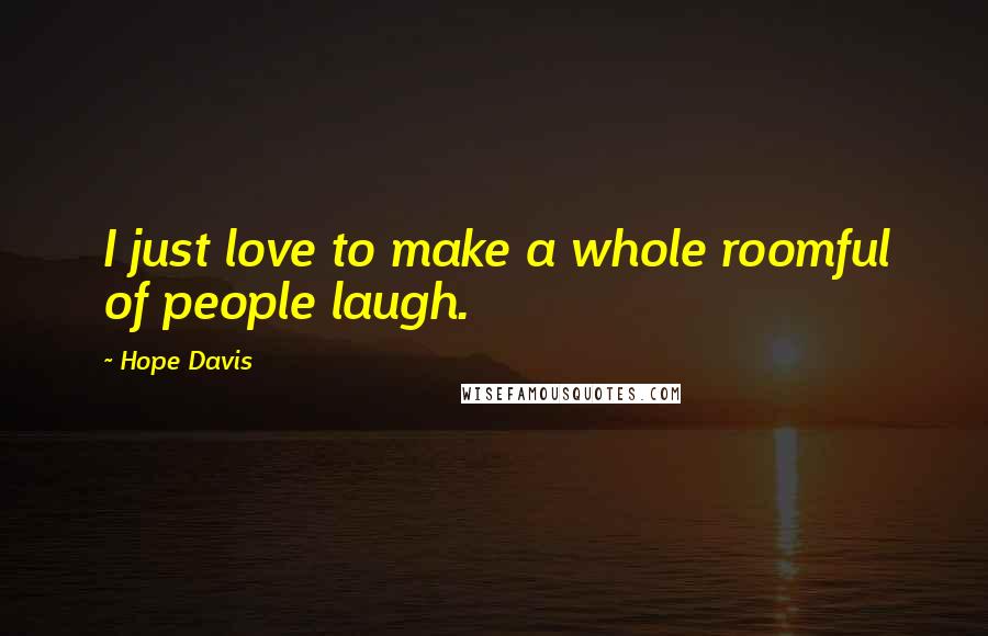 Hope Davis Quotes: I just love to make a whole roomful of people laugh.