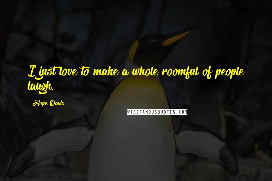 Hope Davis Quotes: I just love to make a whole roomful of people laugh.