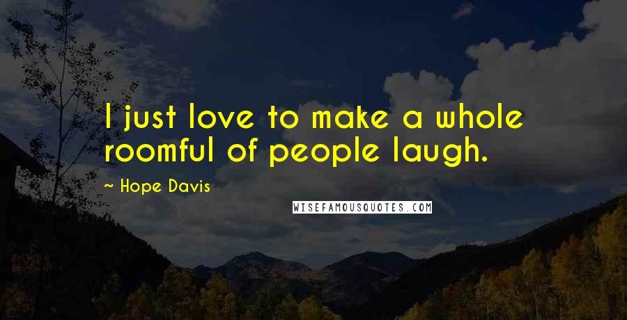 Hope Davis Quotes: I just love to make a whole roomful of people laugh.