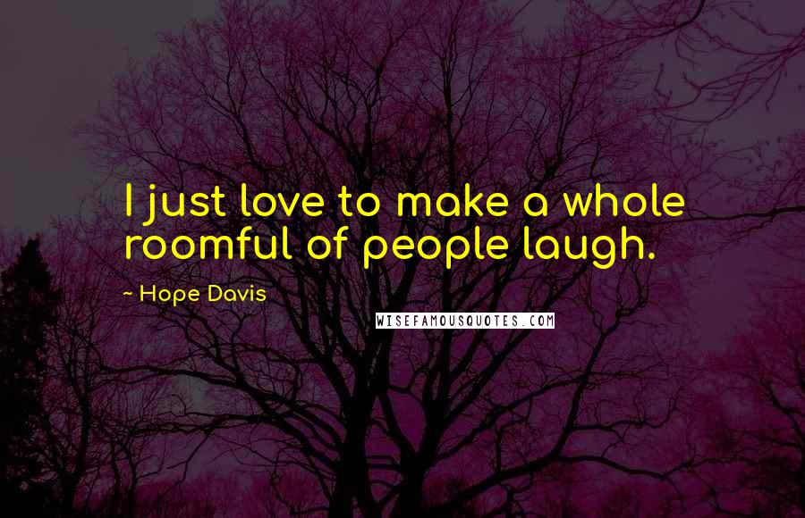 Hope Davis Quotes: I just love to make a whole roomful of people laugh.