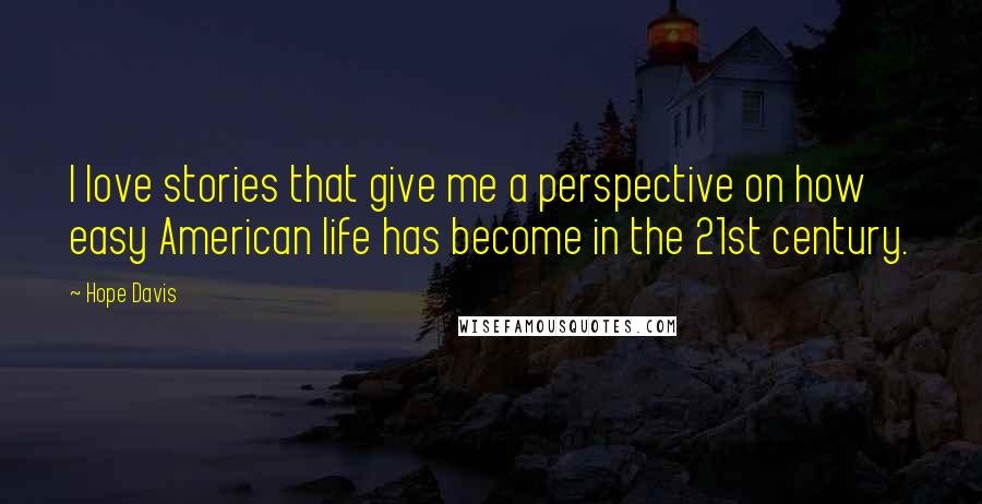 Hope Davis Quotes: I love stories that give me a perspective on how easy American life has become in the 21st century.