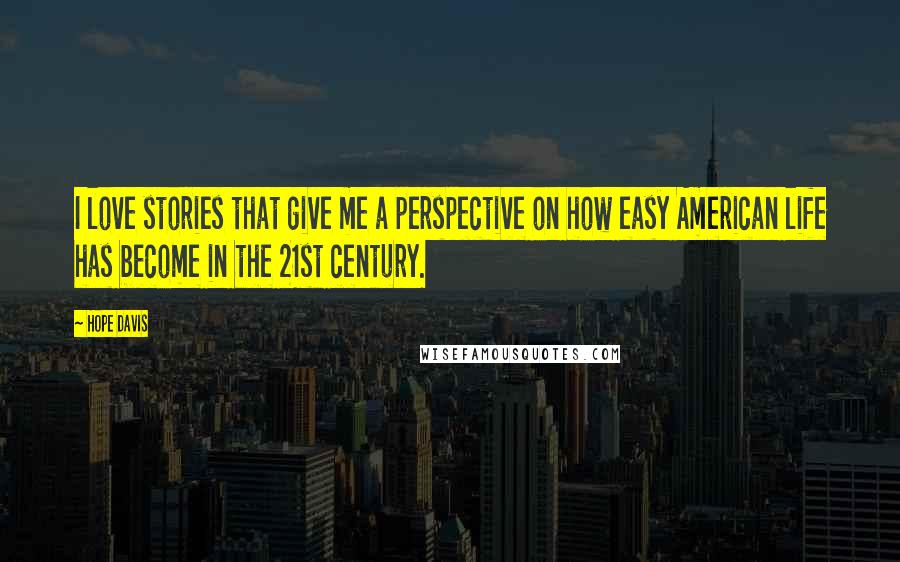 Hope Davis Quotes: I love stories that give me a perspective on how easy American life has become in the 21st century.