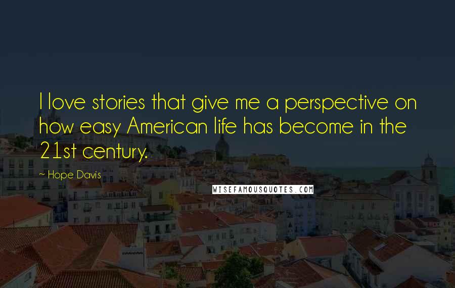 Hope Davis Quotes: I love stories that give me a perspective on how easy American life has become in the 21st century.