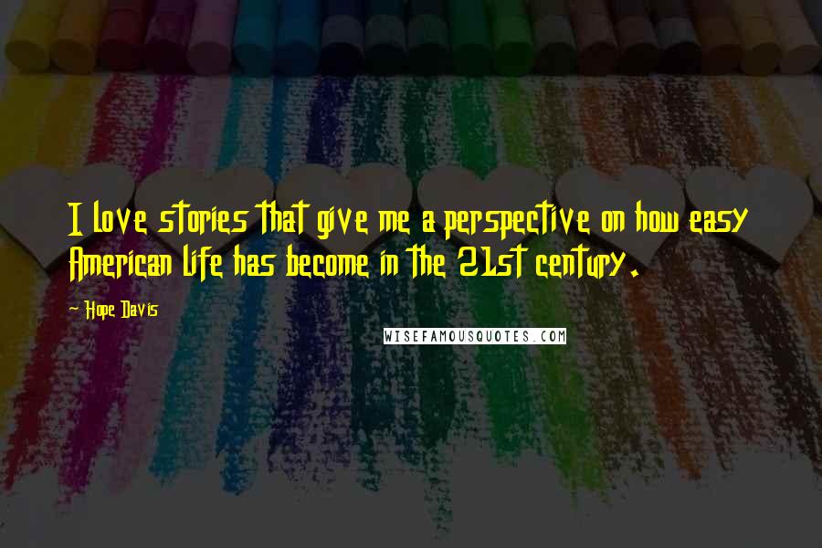 Hope Davis Quotes: I love stories that give me a perspective on how easy American life has become in the 21st century.