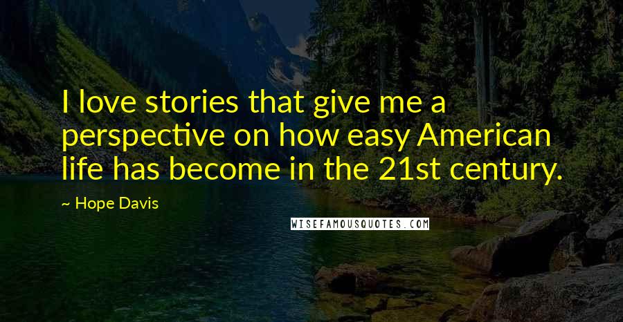 Hope Davis Quotes: I love stories that give me a perspective on how easy American life has become in the 21st century.