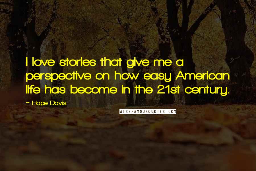 Hope Davis Quotes: I love stories that give me a perspective on how easy American life has become in the 21st century.