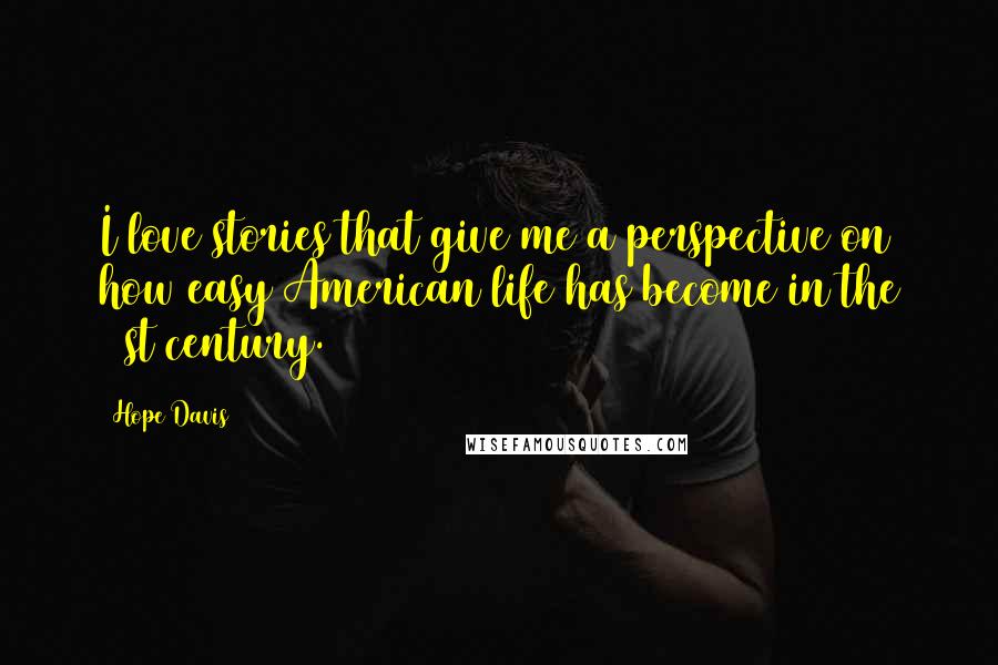 Hope Davis Quotes: I love stories that give me a perspective on how easy American life has become in the 21st century.