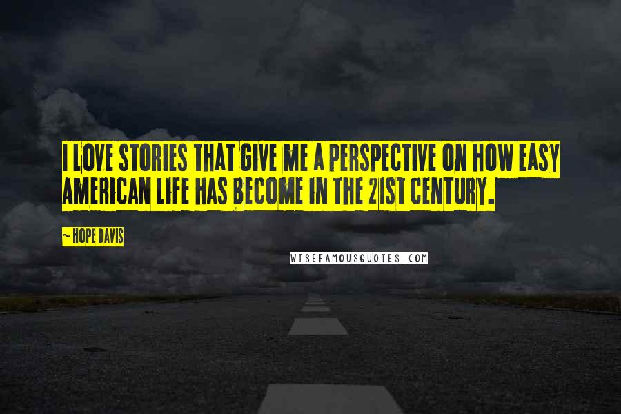 Hope Davis Quotes: I love stories that give me a perspective on how easy American life has become in the 21st century.