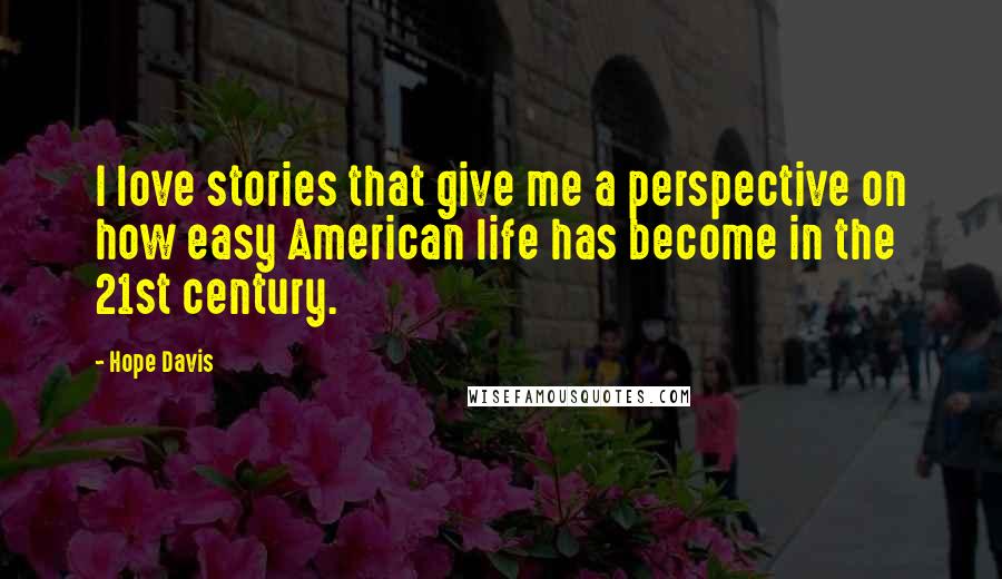 Hope Davis Quotes: I love stories that give me a perspective on how easy American life has become in the 21st century.