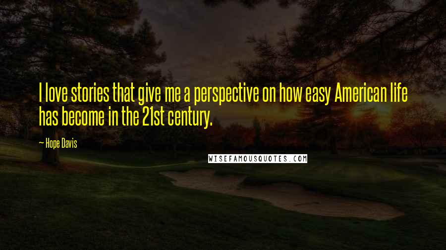 Hope Davis Quotes: I love stories that give me a perspective on how easy American life has become in the 21st century.