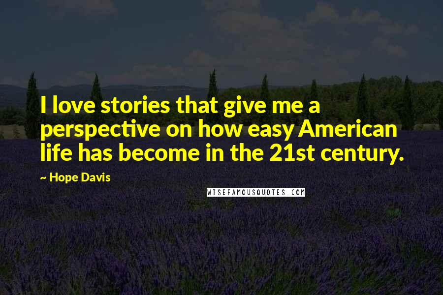 Hope Davis Quotes: I love stories that give me a perspective on how easy American life has become in the 21st century.