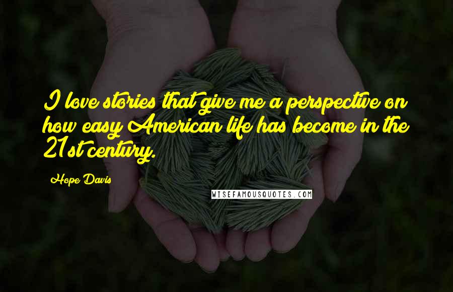 Hope Davis Quotes: I love stories that give me a perspective on how easy American life has become in the 21st century.