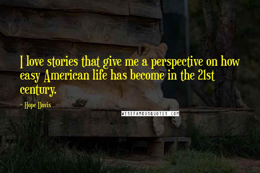 Hope Davis Quotes: I love stories that give me a perspective on how easy American life has become in the 21st century.