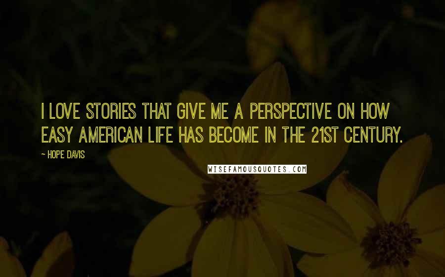 Hope Davis Quotes: I love stories that give me a perspective on how easy American life has become in the 21st century.