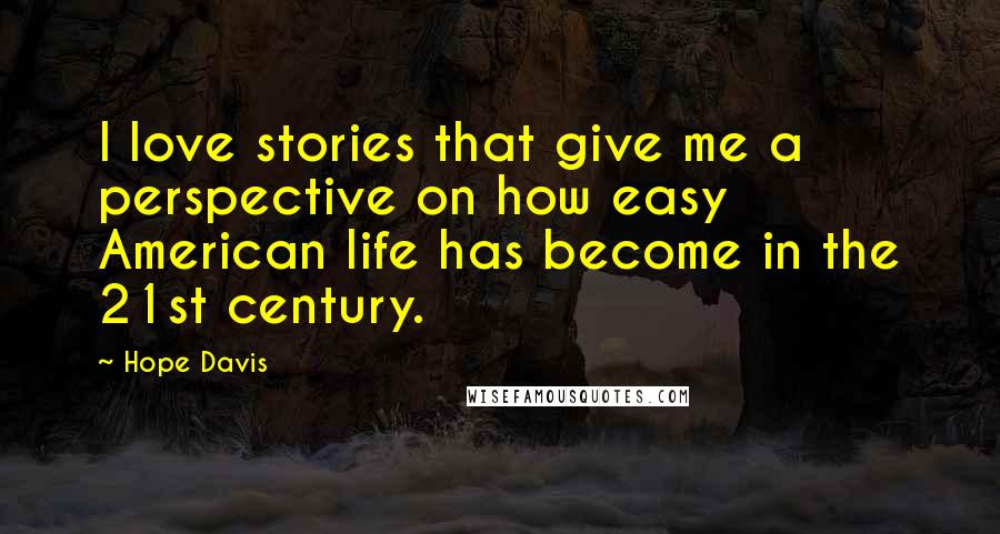 Hope Davis Quotes: I love stories that give me a perspective on how easy American life has become in the 21st century.