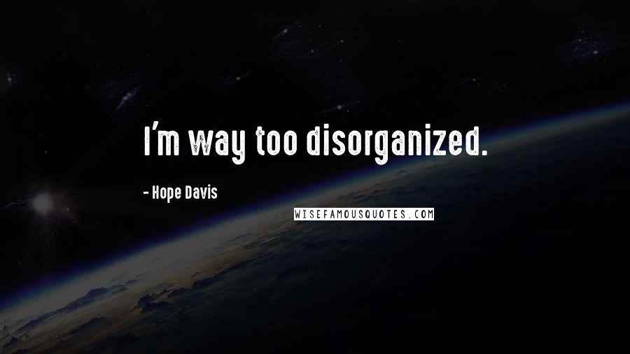 Hope Davis Quotes: I'm way too disorganized.