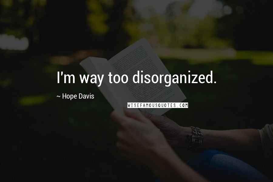Hope Davis Quotes: I'm way too disorganized.