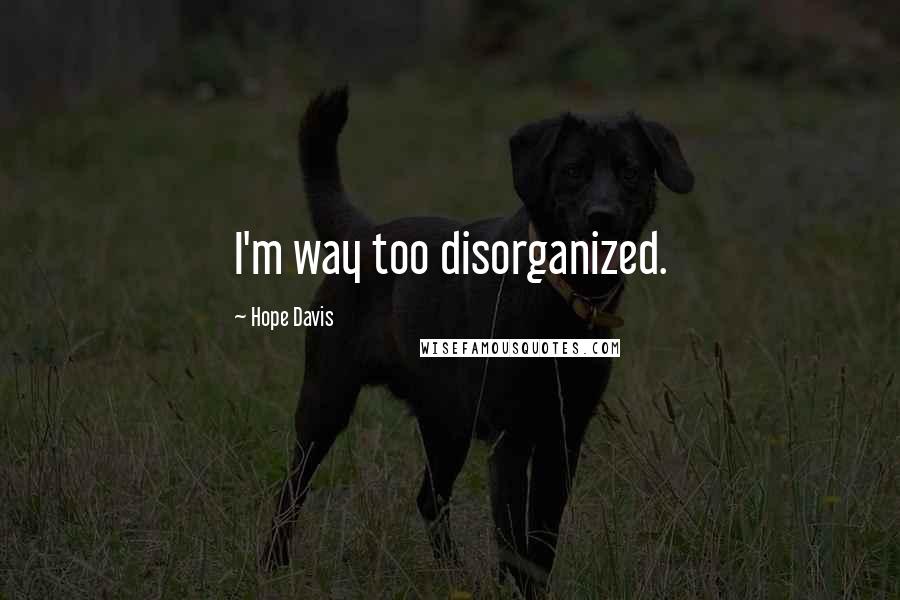 Hope Davis Quotes: I'm way too disorganized.