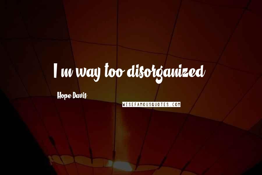 Hope Davis Quotes: I'm way too disorganized.