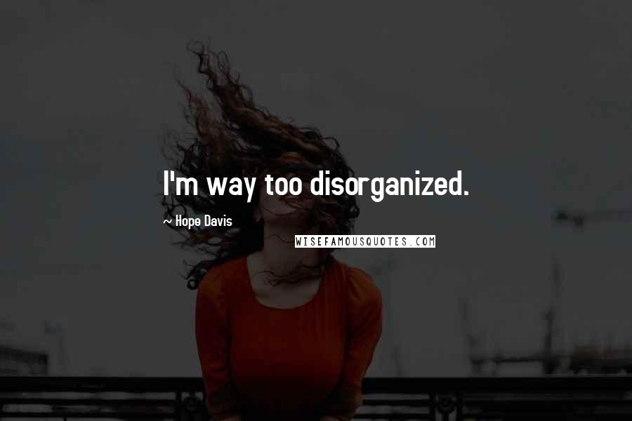 Hope Davis Quotes: I'm way too disorganized.