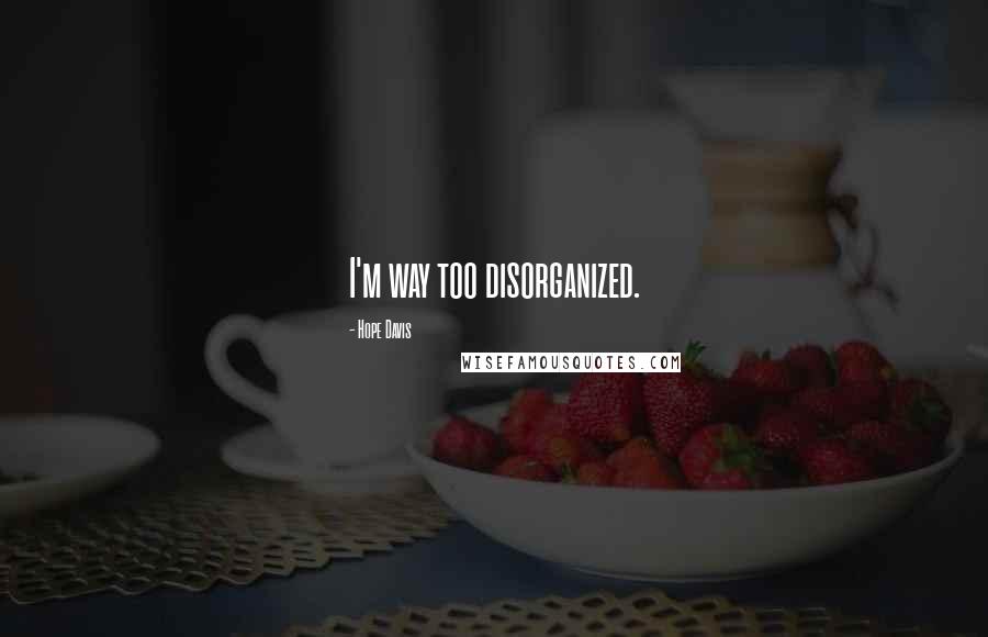 Hope Davis Quotes: I'm way too disorganized.