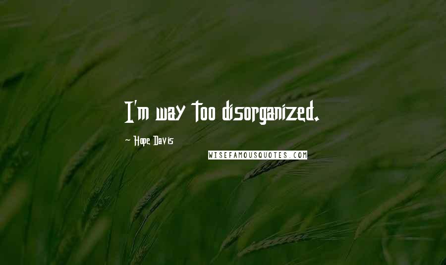 Hope Davis Quotes: I'm way too disorganized.