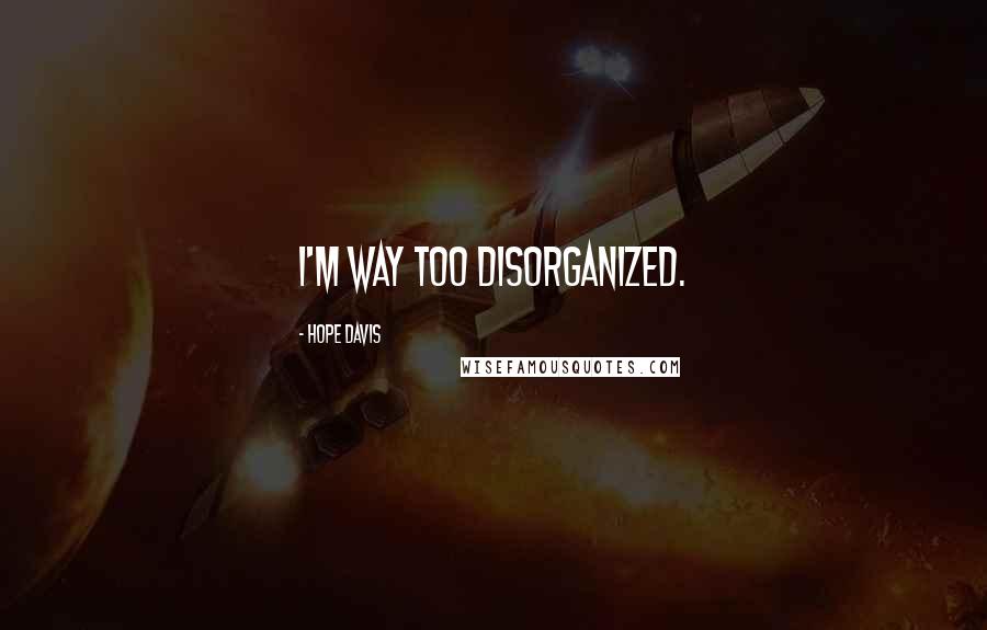 Hope Davis Quotes: I'm way too disorganized.